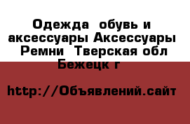 Одежда, обувь и аксессуары Аксессуары - Ремни. Тверская обл.,Бежецк г.